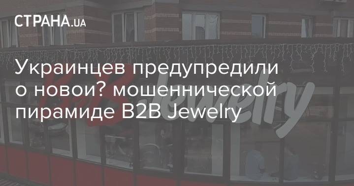 Украинцев предупредили о новой мошеннической пирамиде B2B Jewelry - strana.ua - Украина