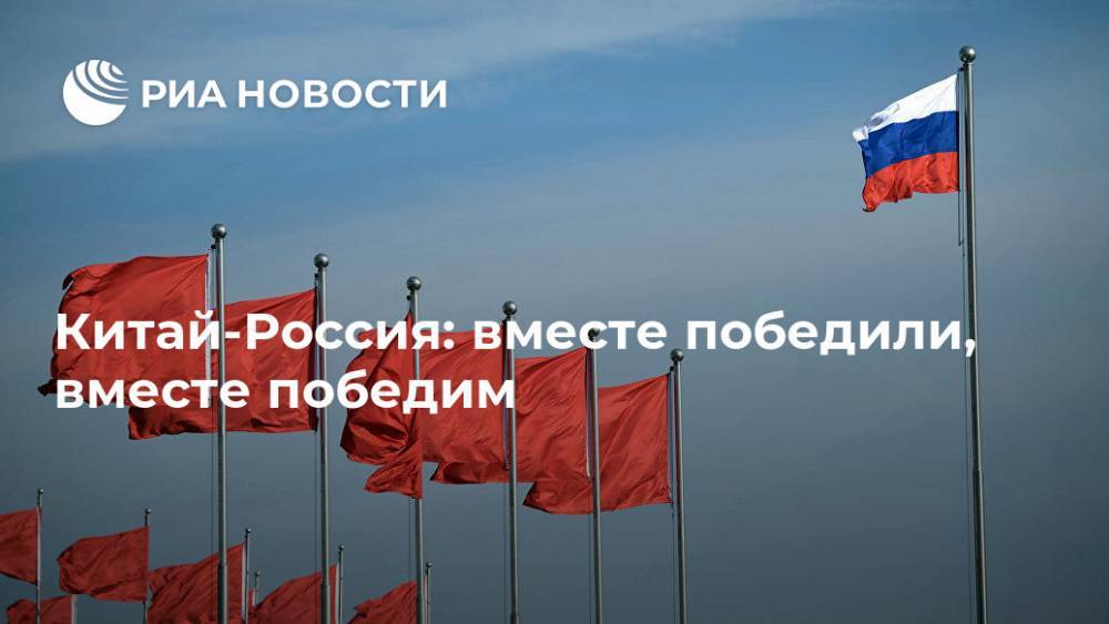 Китай-Россия: вместе победили, вместе победим - ria.ru - Россия - Москва - Ссср - Китай