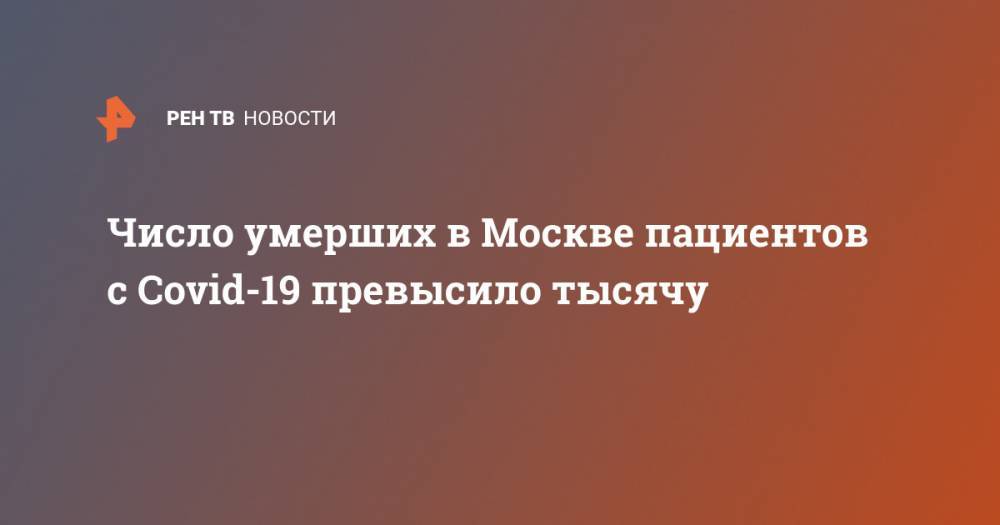Число умерших в Москве пациентов с Covid-19 превысило тысячу - ren.tv - Россия - Москва