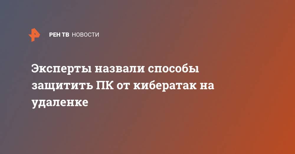 Рустэм Хайретдинов - Эксперты назвали способы защитить ПК от кибератак на удаленке - ren.tv