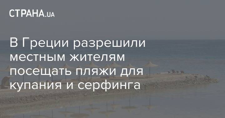 В Греции разрешили местным жителям посещать пляжи для купания и серфинга - strana.ua - Франция - Греция