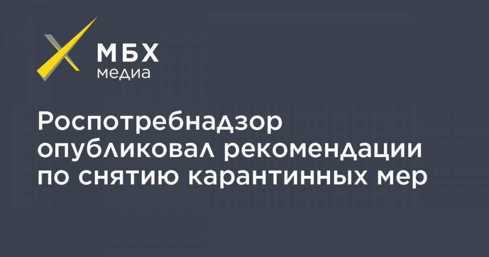 Роспотребнадзор опубликовал рекомендации по снятию карантинных мер - mbk.news