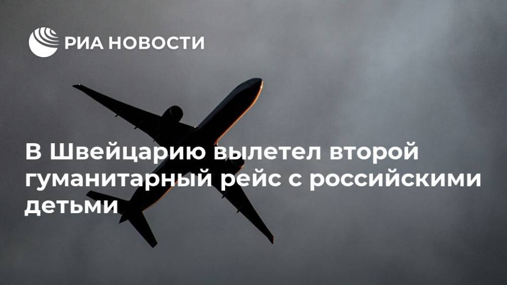 В Швейцарию вылетел второй гуманитарный рейс с российскими детьми - ria.ru - Россия - Москва - Швейцария