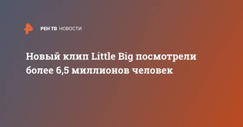 Новый клип Little Big посмотрели более 6,5 миллионов человек - ren.tv - Россия