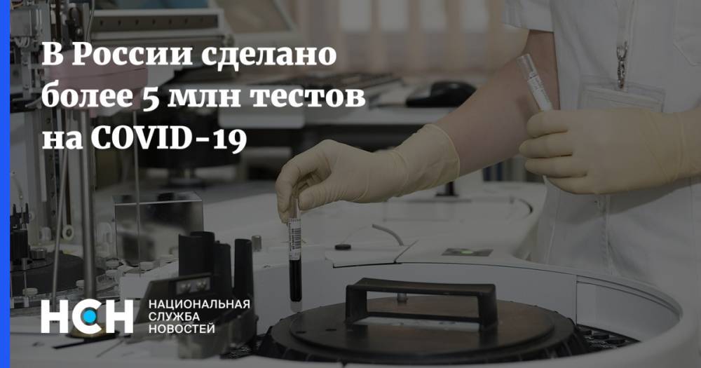 В России сделано более 5 млн тестов на COVID-19 - nsn.fm - Россия