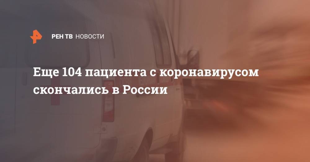 Еще 104 пациента с коронавирусом скончались в России - ren.tv - Россия
