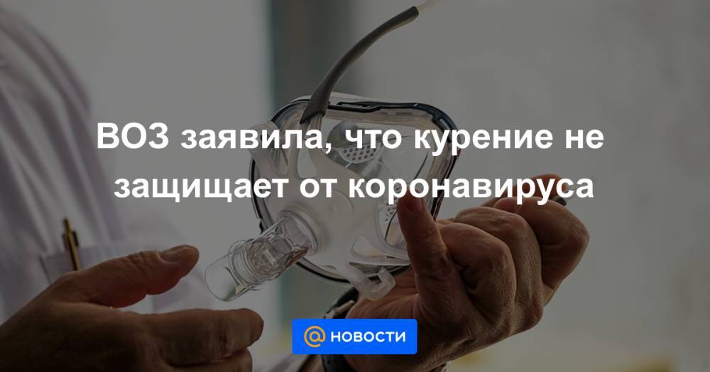 ВОЗ заявила, что курение не защищает от коронавируса - news.mail.ru - Россия - Минздрав