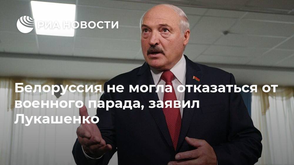 Александр Лукашенко - Белоруссия не могла отказаться от военного парада, заявил Лукашенко - ria.ru - Белоруссия - Минск
