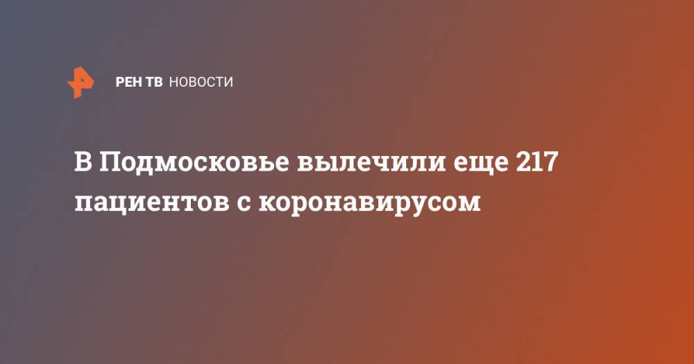 В Подмосковье вылечили еще 217 пациентов с коронавирусом - ren.tv - Московская обл.