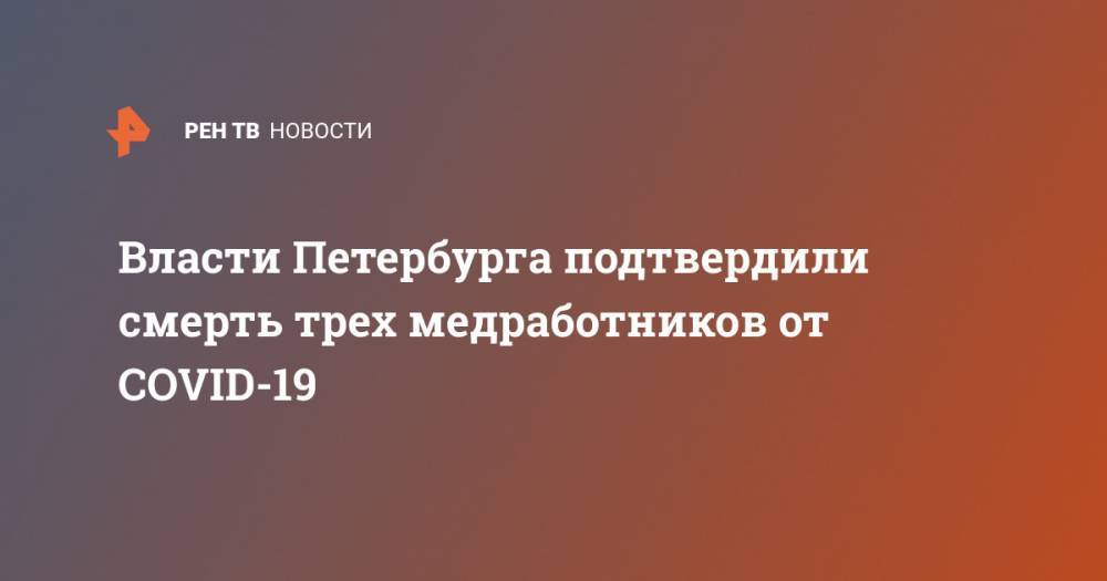 Власти Петербурга подтвердили смерть трех медработников от COVID-19 - ren.tv - Санкт-Петербург