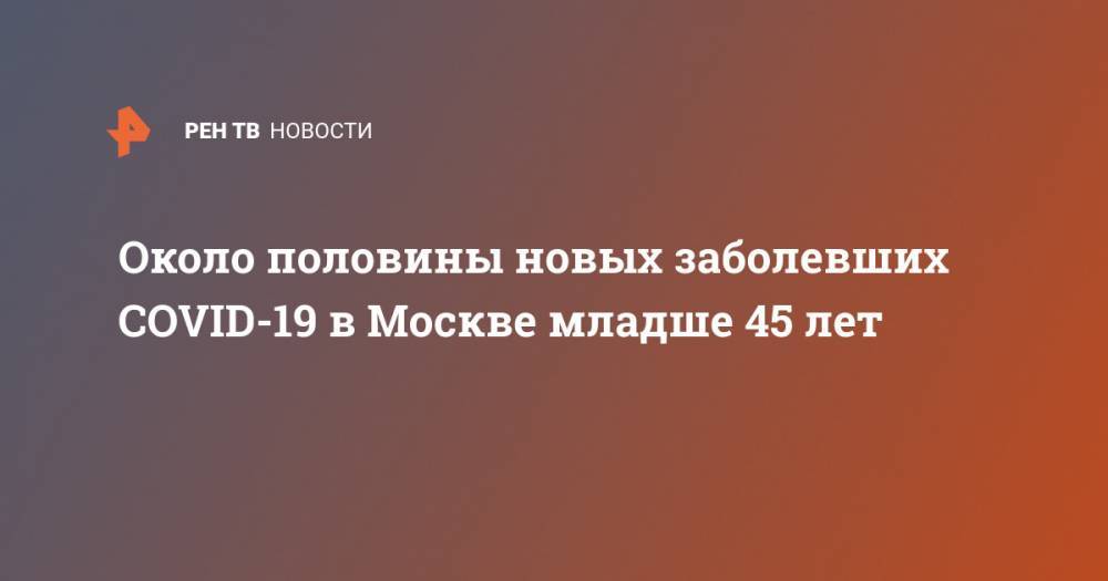 Около половины новых заболевших COVID-19 в Москве младше 45 лет - ren.tv - Россия - Москва
