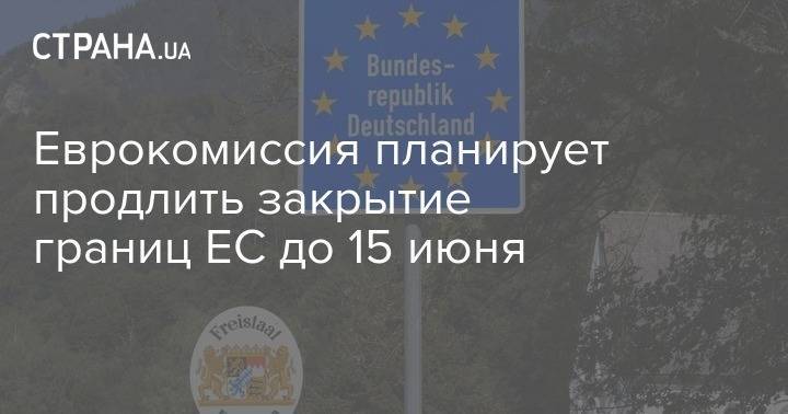 Еврокомиссия планирует продлить закрытие границ ЕС до 15 июня - strana.ua