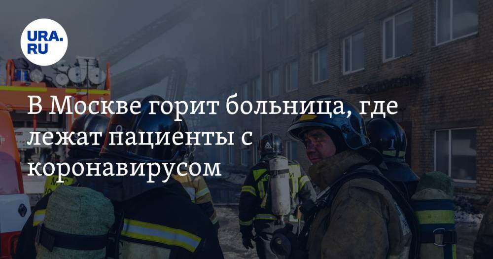 В Москве горит больница, где лежат пациенты с коронавирусом. ВИДЕО - ura.news - Москва