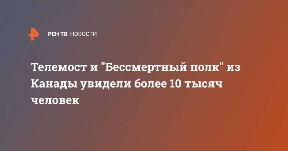 Телемост и "Бессмертный полк" из Канады увидели более 10 тысяч человек - ren.tv - Канада - Оттава
