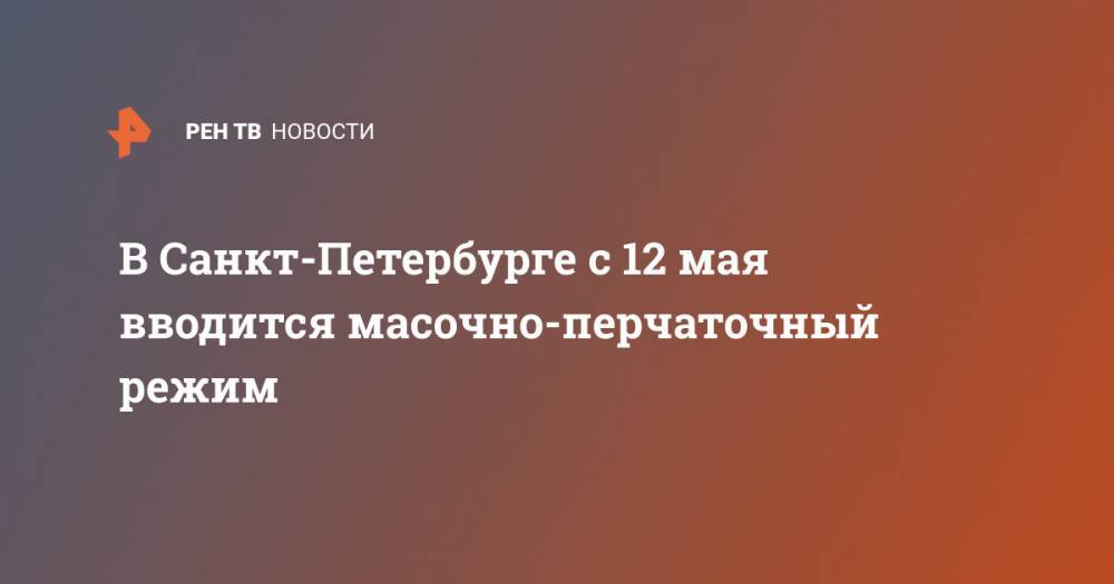 В Санкт-Петербурге с 12 мая вводится масочно-перчаточный режим - ren.tv - Санкт-Петербург