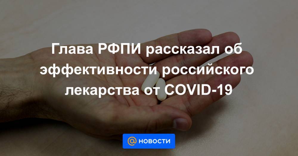 Глава РФПИ рассказал об эффективности российского лекарства от COVID-19 - news.mail.ru