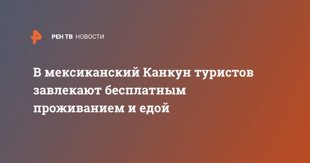 В мексиканский Канкун туристов завлекают бесплатным проживанием и едой - ren.tv - Мексика