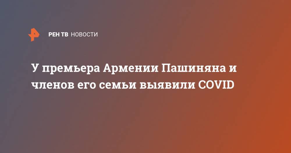 Никол Пашинян - У премьера Армении Пашиняна и членов его семьи выявили COVID - ren.tv - Армения