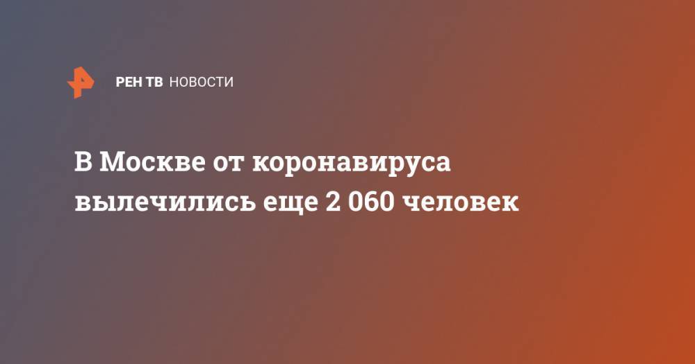 Анастасия Ракова - В Москве от коронавируса вылечились еще 2 060 человек - ren.tv - Москва