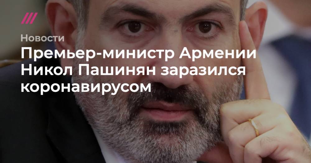 Никол Пашинян - Премьер-министр Армении Никол Пашинян заразился коронавирусом - tvrain.ru - Армения