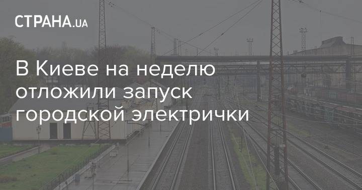 В Киеве на неделю отложили запуск городской электрички - strana.ua - Киев