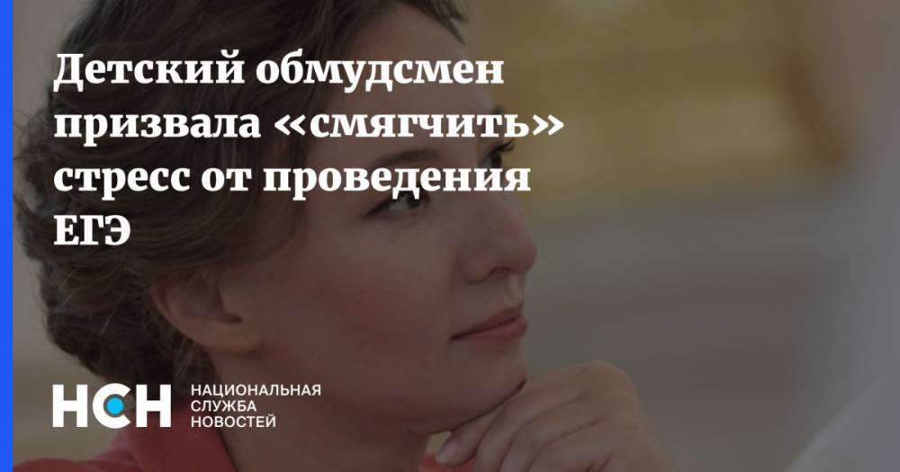 Анна Кузнецова - Детский обмудсмен призвала «смягчить» стресс от проведения ЕГЭ - nsn.fm - Россия