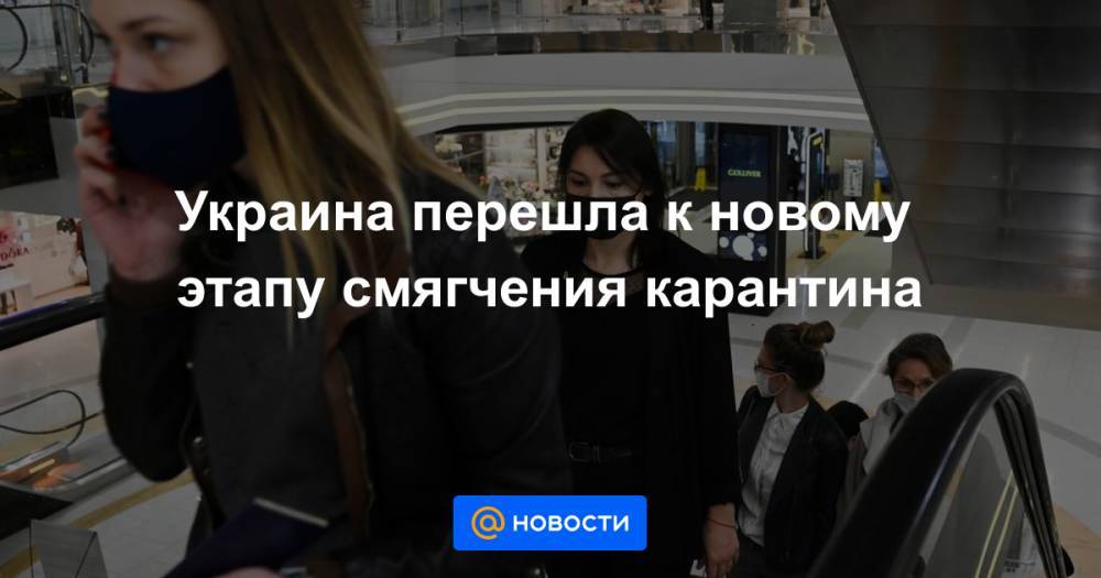 Украина перешла к новому этапу смягчения карантина - news.mail.ru - Украина