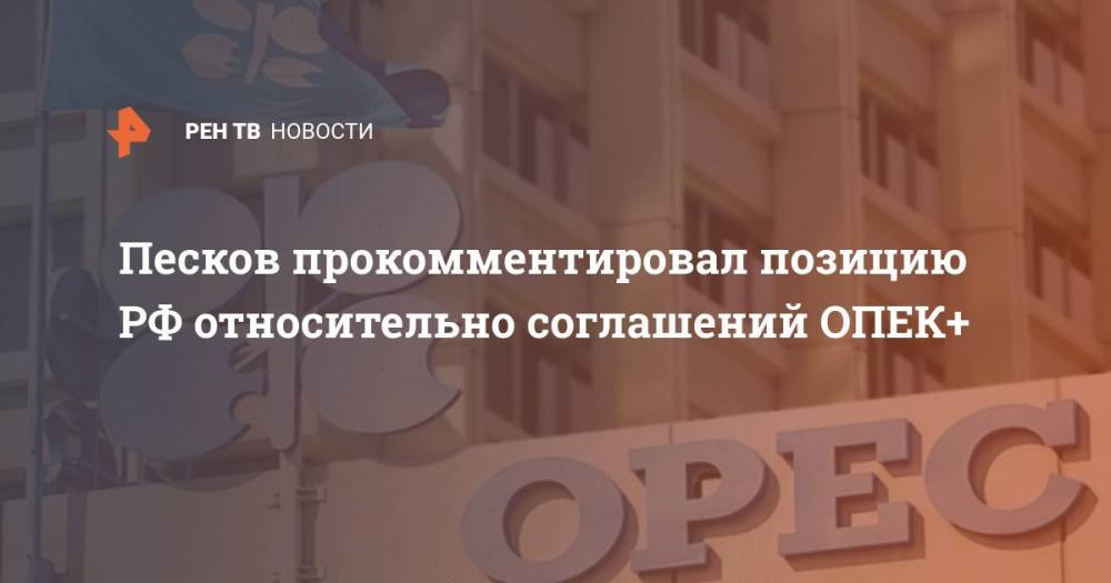 Дмитрий Песков - Песков прокомментировал позицию РФ относительно соглашений ОПЕК+ - ren.tv - Россия