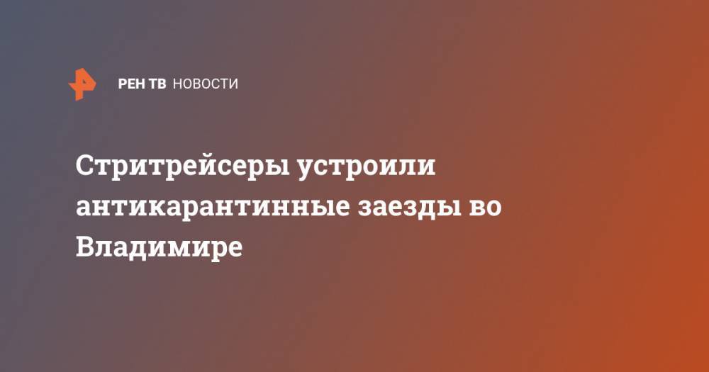 Стритрейсеры устроили антикарантинные заезды во Владимире - ren.tv