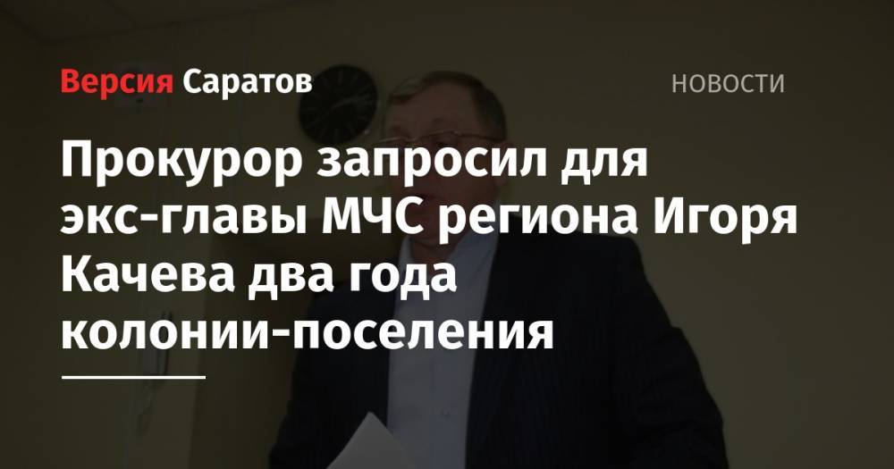 Прокурор запросил для экс-главы МЧС региона Игоря Качева два года колонии-поселения - nversia.ru