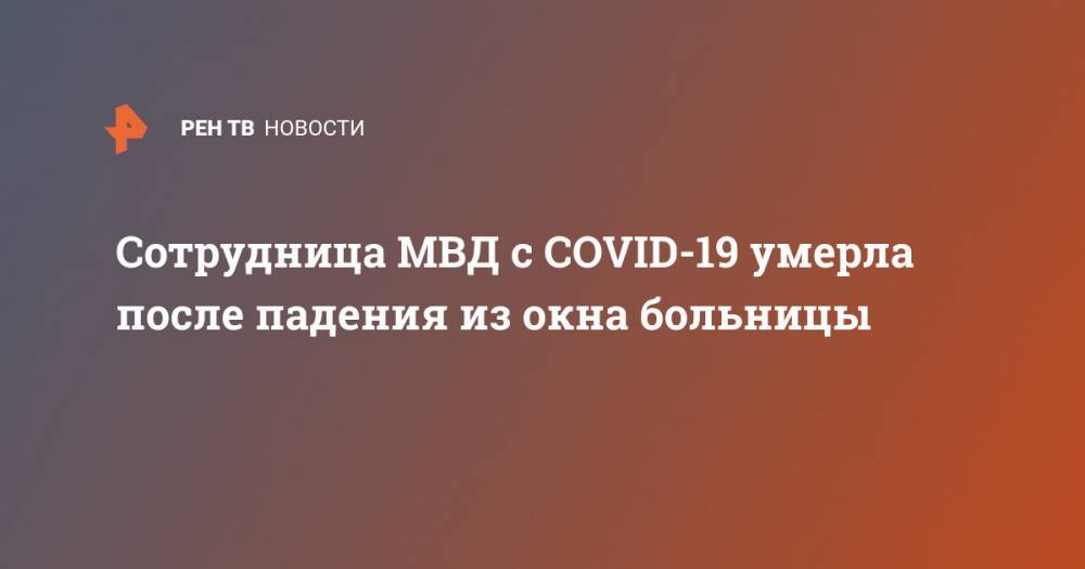 Cотрудница МВД с COVID-19 умерла после падения из окна больницы - ren.tv - Москва
