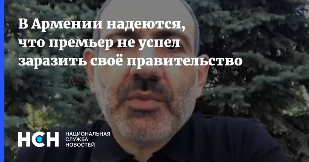 Никол Пашинян - В Армении надеются, что премьер не успел заразить своё правительство - nsn.fm - Армения