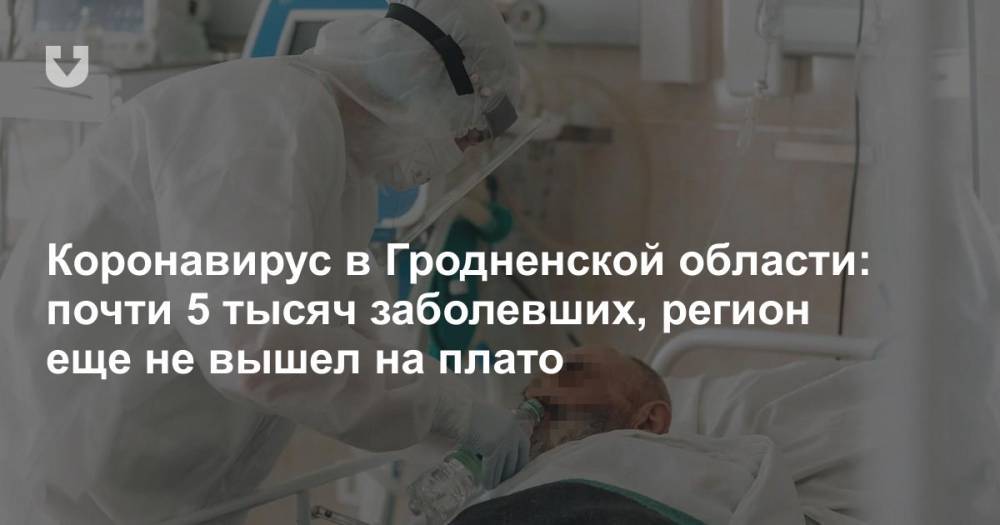 Коронавирус в Гродненской области: почти 5 тысяч заболевших, регион еще не вышел на плато - news.tut.by - Белоруссия