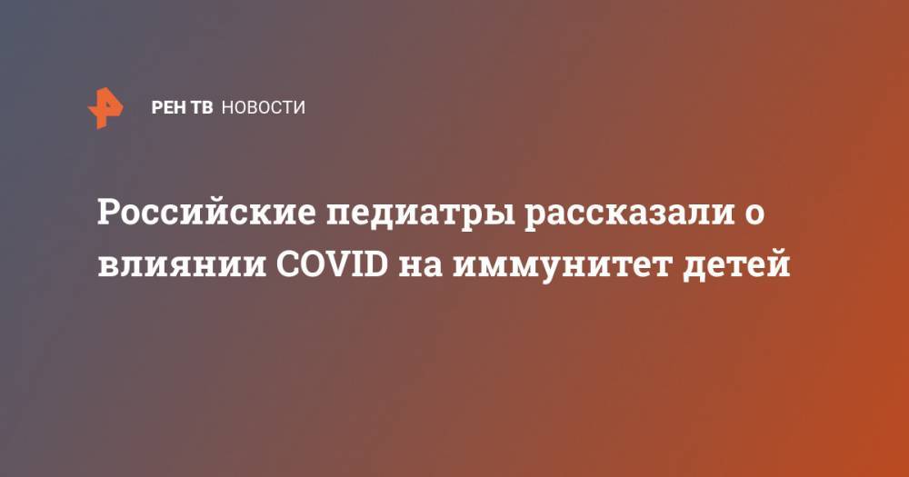 Российские педиатры рассказали о влиянии COVID на иммунитет детей - ren.tv - Россия - Московская обл.