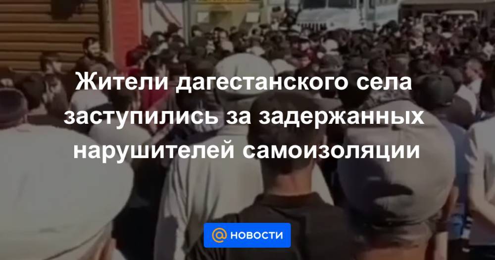 Жители дагестанского села заступились за задержанных нарушителей самоизоляции - news.mail.ru
