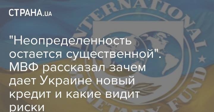 "Неопределенность остается существенной". МВФ рассказал зачем дает Украине новый кредит и какие видит риски - strana.ua - Украина