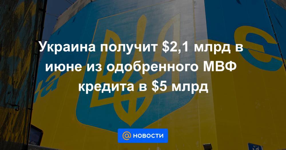 Украина получит $2,1 млрд в июне из одобренного МВФ кредита в $5 млрд - news.mail.ru - Украина