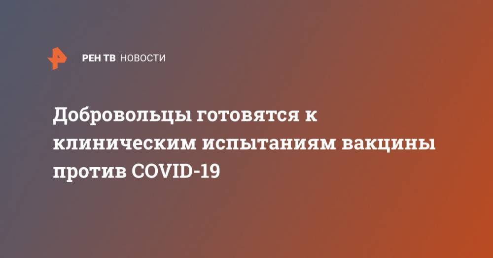 Добровольцы готовятся к клиническим испытаниям вакцины против COVID-19 - ren.tv - Россия