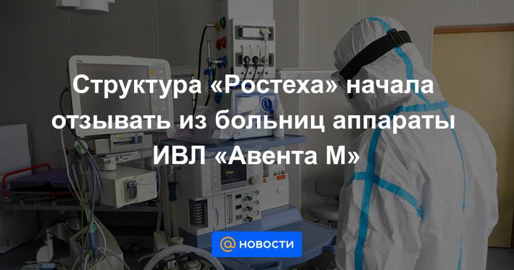 Структура «Ростеха» начала отзывать из больниц аппараты ИВЛ «Авента М» - news.mail.ru - Уральск