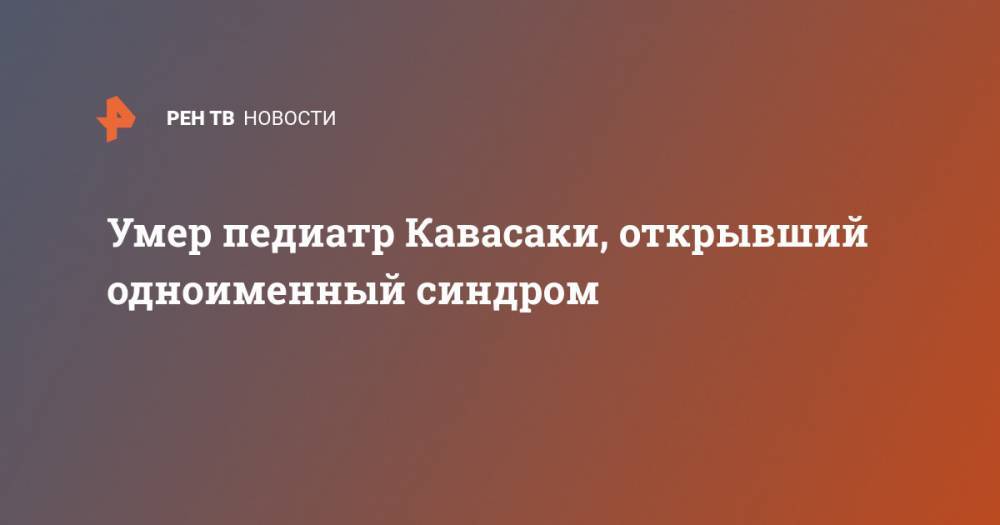 Умер педиатр Кавасаки, открывший одноименный синдром - ren.tv - Япония