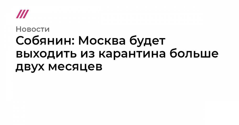 Собянин: Москва будет выходить из карантина больше двух месяцев - tvrain.ru - Москва