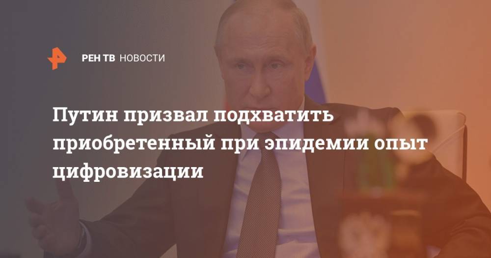 Владимир Путин - Путин призвал подхватить приобретенный при эпидемии опыт цифровизации - ren.tv - Россия