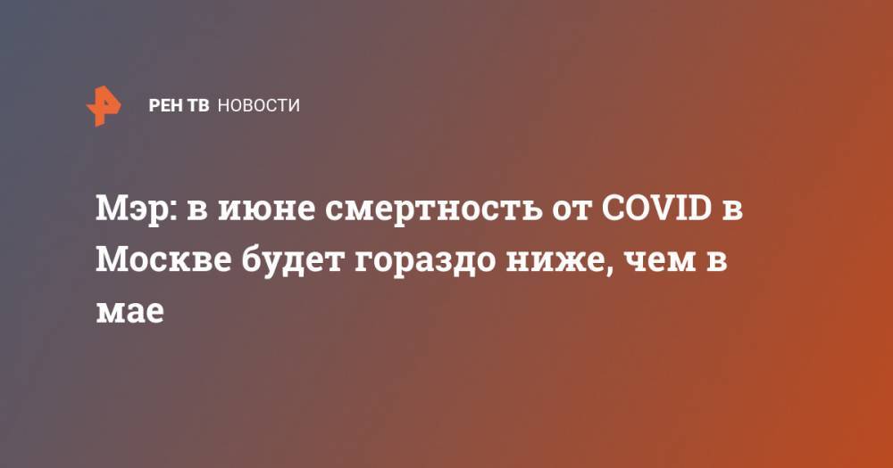 Сергей Собянин - Мэр: в июне смертность от COVID в Москве будет гораздо ниже, чем в мае - ren.tv - Москва