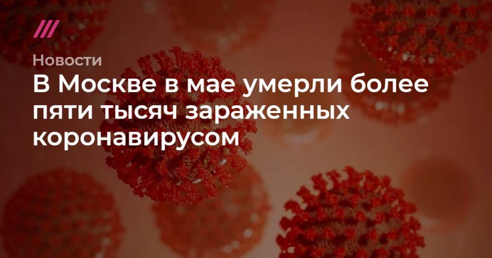 В Москве в мае умерли более пяти тысяч зараженных коронавирусом - tvrain.ru - Москва