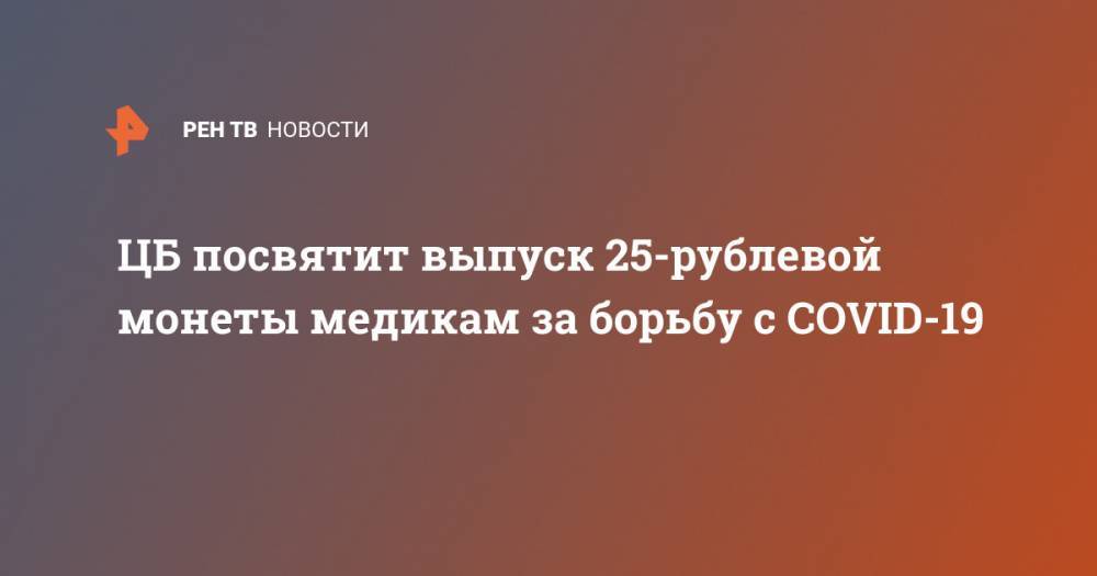 ЦБ посвятит выпуск 25-рублевой монеты медикам за борьбу с COVID-19 - ren.tv - Россия