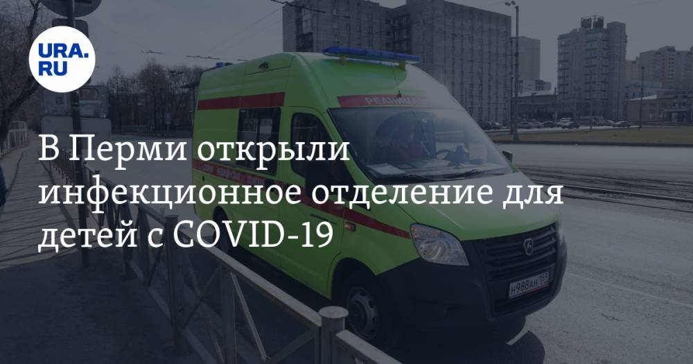 В Перми открыли инфекционное отделение для детей с COVID-19 - ura.news - Пермь