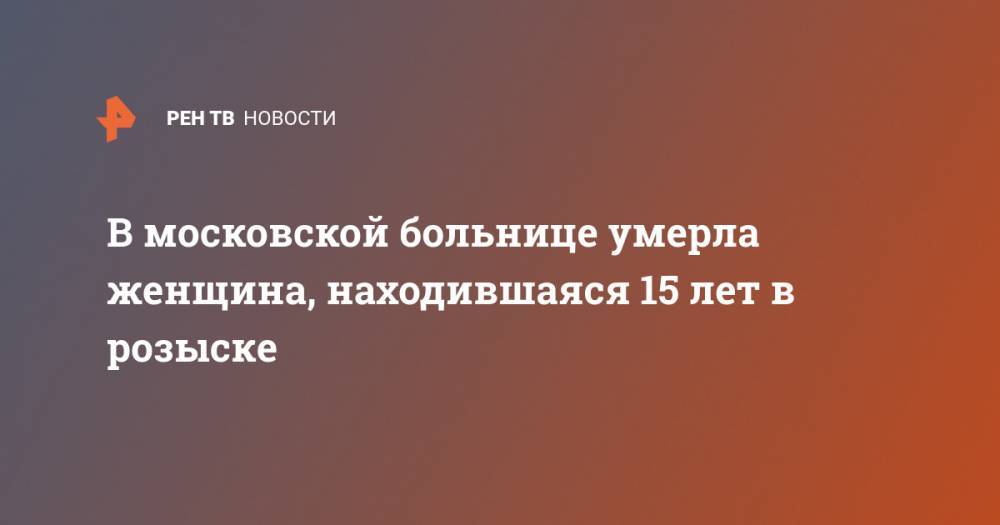 В московской больнице умерла женщина, находившаяся 15 лет в розыске - ren.tv