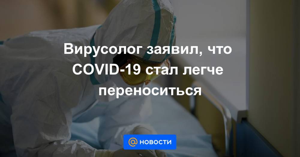 Вирусолог заявил, что COVID-19 стал легче переноситься - news.mail.ru