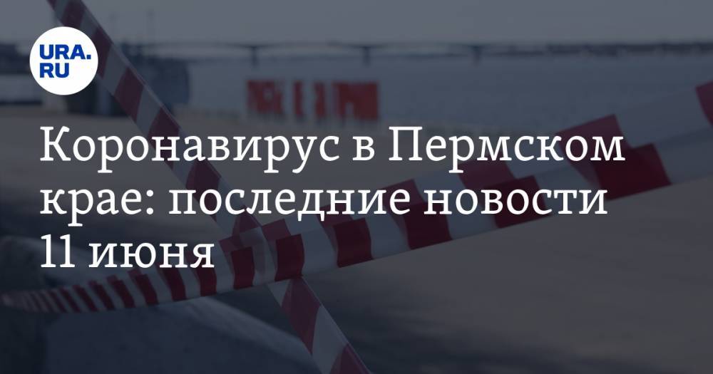 Коронавирус в Пермском крае: последние новости 11 июня - ura.news - Россия - Пермь - Пермский край