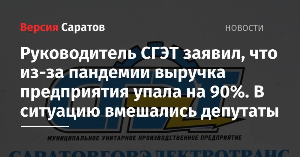 Руководитель СГЭТ заявил, что из-за пандемии выручка предприятия упала на 90%. В ситуацию вмешались депутаты - nversia.ru - Саратов